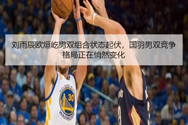 刘雨辰欧烜屹男双组合状态起伏，国羽男双竞争格局正在悄然变化