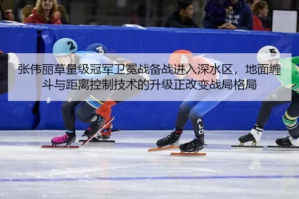 张伟丽草量级冠军卫冕战备战进入深水区，地面缠斗与距离控制技术的升级正改变战局格局